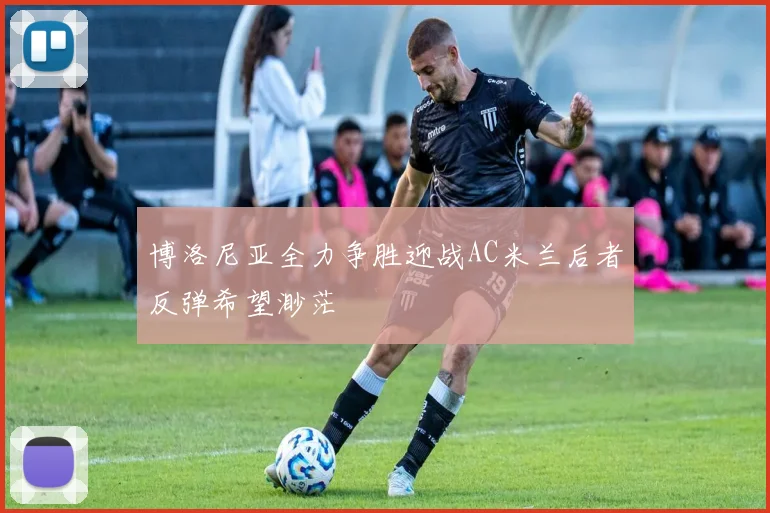 博洛尼亚全力争胜迎战AC米兰后者反弹希望渺茫