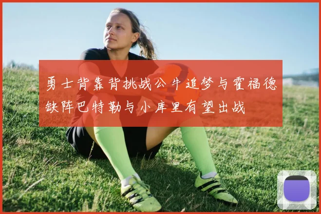 勇士背靠背挑战公牛追梦与霍福德缺阵巴特勒与小库里有望出战