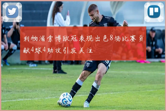 利物浦索博欧冠表现出色8场比赛贡献4球4助攻引发关注