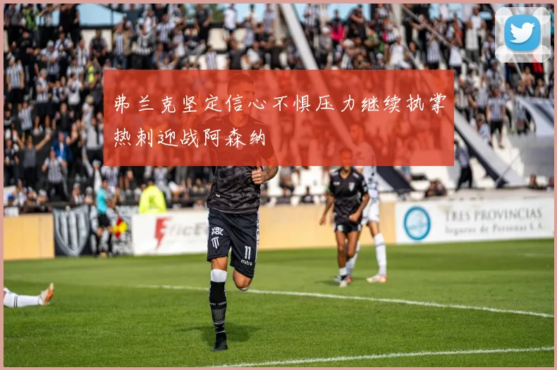 弗兰克坚定信心不惧压力继续执掌热刺迎战阿森纳