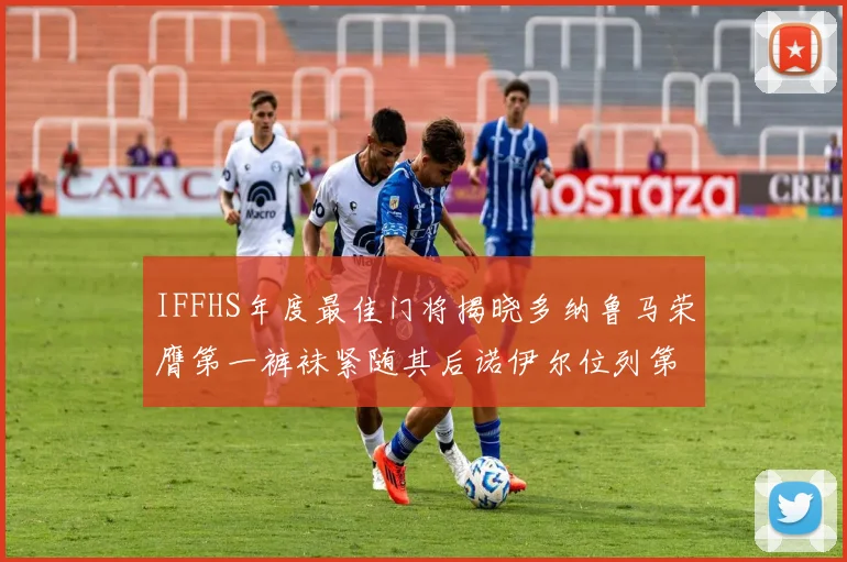 IFFHS年度最佳门将揭晓多纳鲁马荣膺第一裤袜紧随其后诺伊尔位列第四大马丁第七名