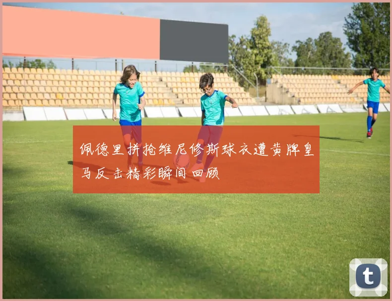 佩德里拼抢维尼修斯球衣遭黄牌皇马反击精彩瞬间回顾