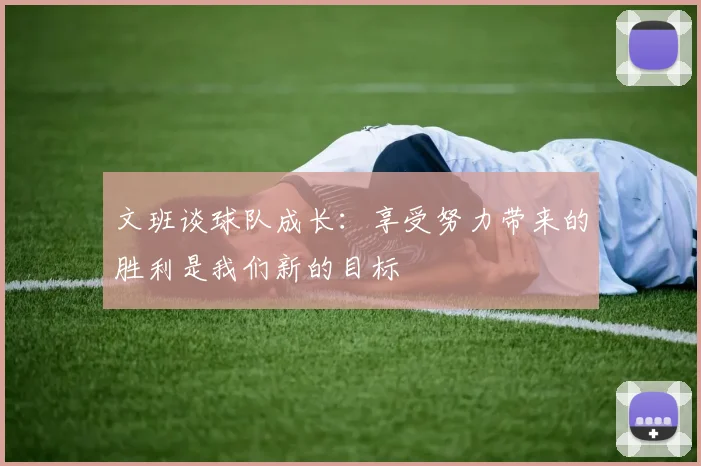 文班谈球队成长：享受努力带来的胜利是我们新的目标