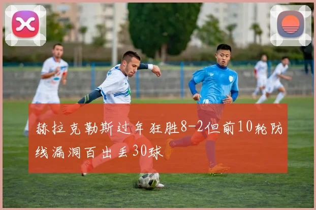 赫拉克勒斯过年狂胜8-2但前10轮防线漏洞百出丢30球