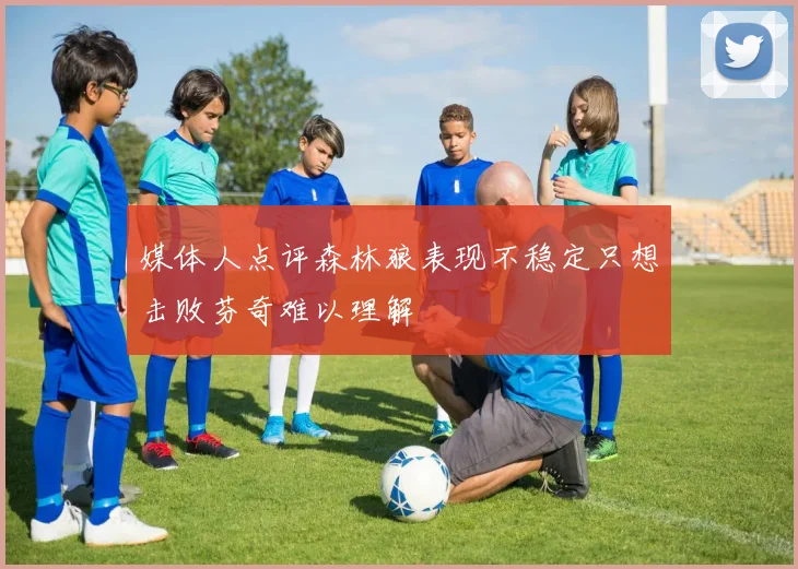 媒体人点评森林狼表现不稳定只想击败芬奇难以理解