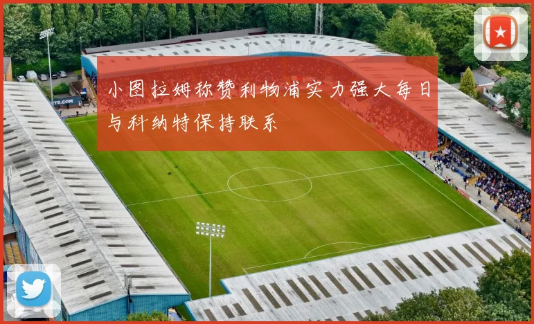 小图拉姆称赞利物浦实力强大每日与科纳特保持联系