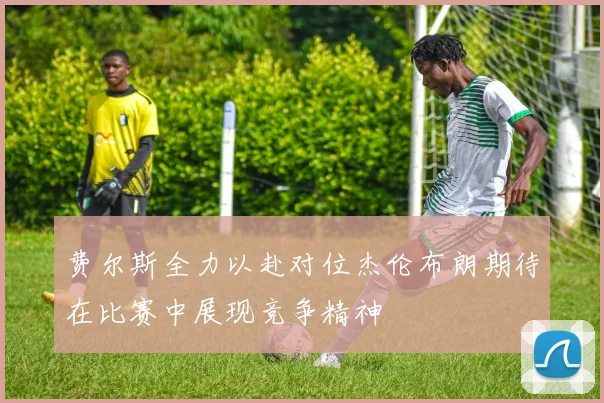 费尔斯全力以赴对位杰伦布朗期待在比赛中展现竞争精神