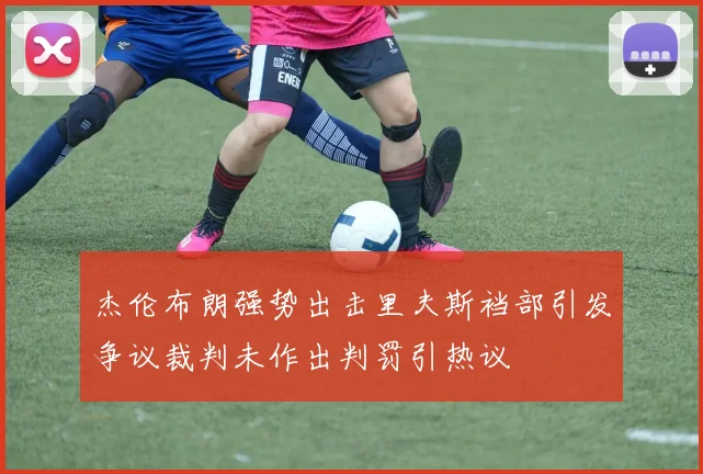 杰伦布朗强势出击里夫斯裆部引发争议裁判未作出判罚引热议