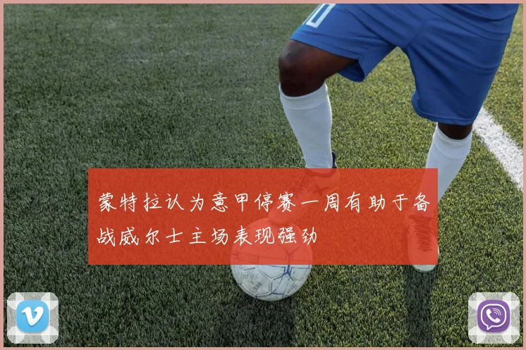 蒙特拉认为意甲停赛一周有助于备战威尔士主场表现强劲
