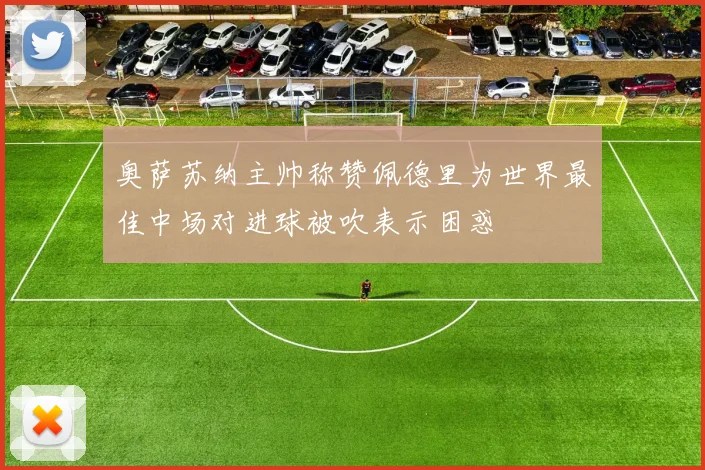 奥萨苏纳主帅称赞佩德里为世界最佳中场对进球被吹表示困惑