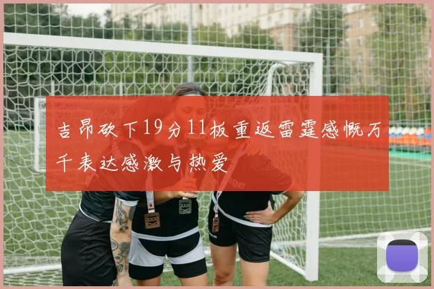 吉昂砍下19分11板重返雷霆感慨万千表达感激与热爱