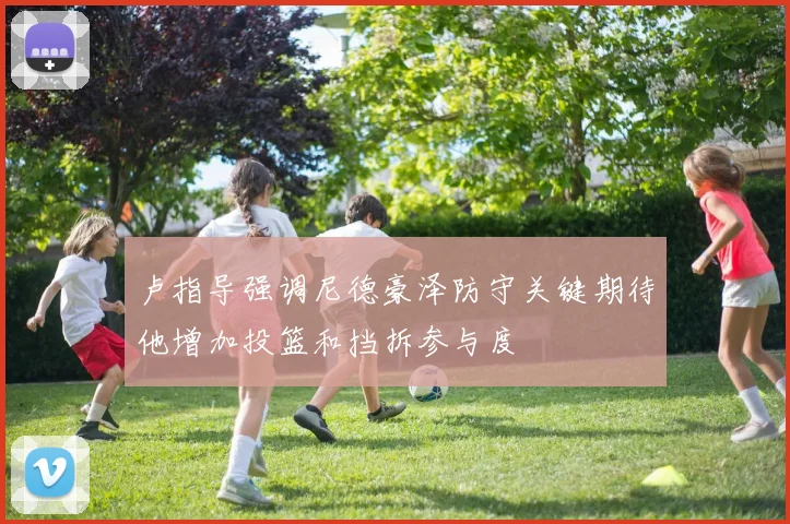 卢指导强调尼德豪泽防守关键期待他增加投篮和挡拆参与度