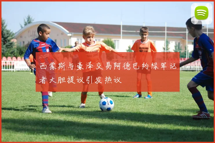 西蒙斯与豪泽交易阿德巴约绿军记者大胆提议引发热议