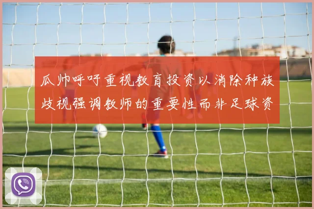 瓜帅呼吁重视教育投资以消除种族歧视强调教师的重要性而非足球资金