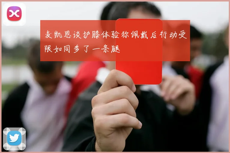 麦凯恩谈护膝体验称佩戴后行动受限如同多了一条腿