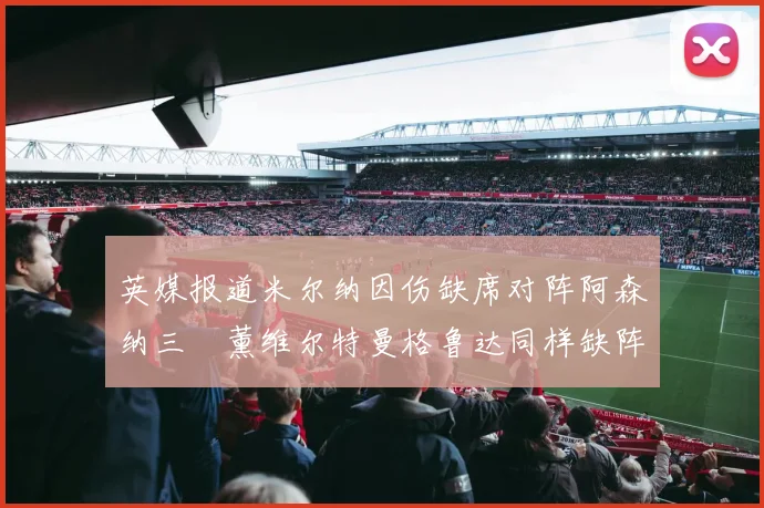 英媒报道米尔纳因伤缺席对阵阿森纳三笘薰维尔特曼格鲁达同样缺阵