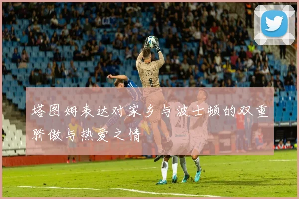 塔图姆表达对家乡与波士顿的双重骄傲与热爱之情