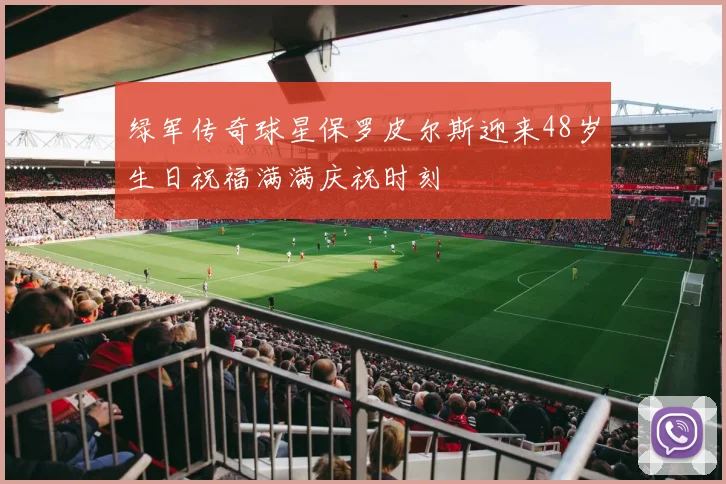 绿军传奇球星保罗皮尔斯迎来48岁生日祝福满满庆祝时刻