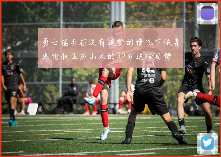 勇士能否在没有追梦的情况下依靠杰伦和亚历山大的30分逆转局势