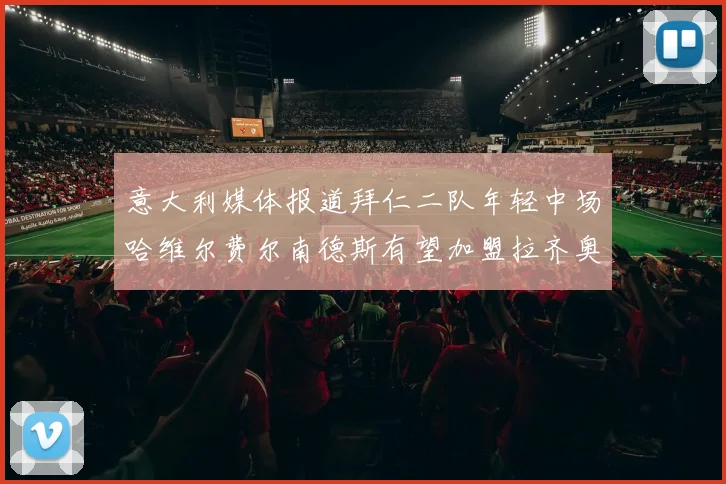 意大利媒体报道拜仁二队年轻中场哈维尔费尔南德斯有望加盟拉齐奥