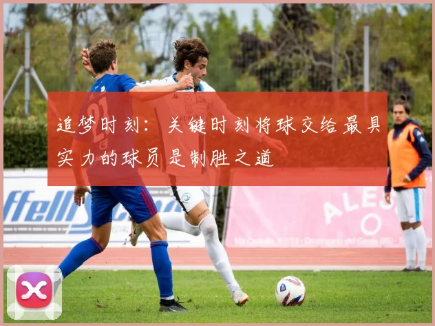 追梦时刻：关键时刻将球交给最具实力的球员是制胜之道