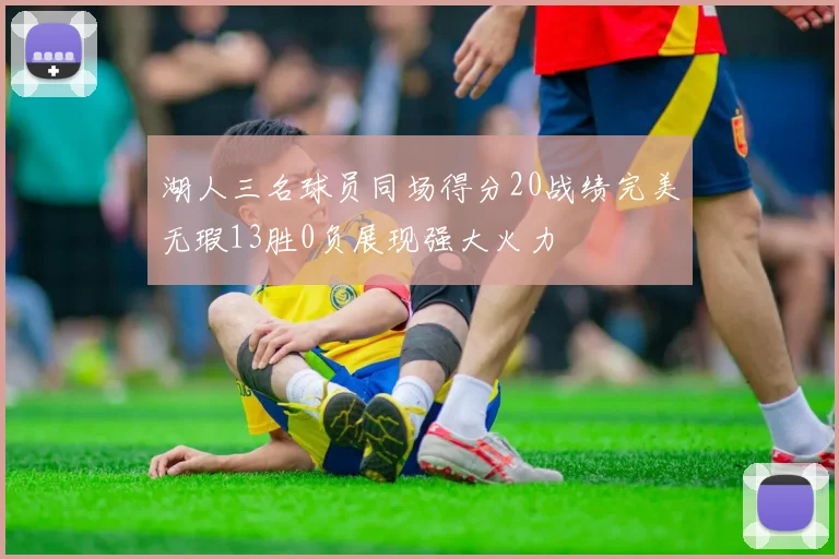 湖人三名球员同场得分20战绩完美无瑕13胜0负展现强大火力