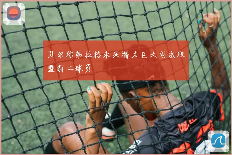 贝尔称弗拉格未来潜力巨大或成联盟前二球员