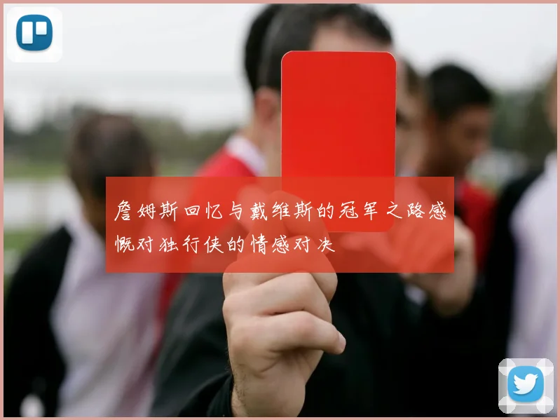 詹姆斯回忆与戴维斯的冠军之路感慨对独行侠的情感对决