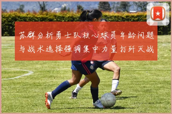 苏群分析勇士队核心球员年龄问题与战术选择强调集中力量打歼灭战的重要性