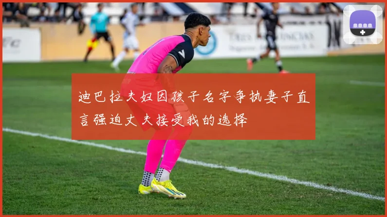 迪巴拉夫妇因孩子名字争执妻子直言强迫丈夫接受我的选择