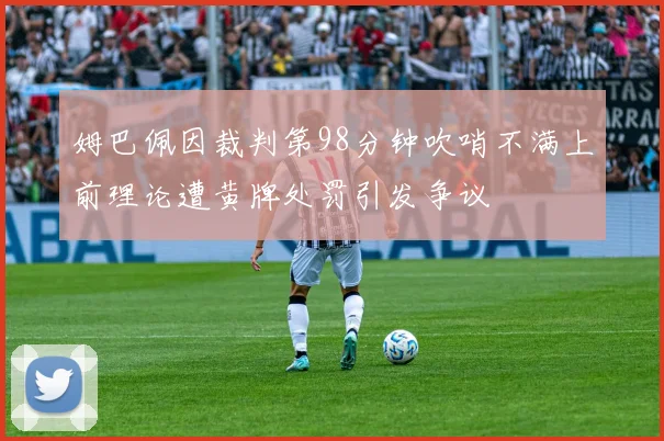 姆巴佩因裁判第98分钟吹哨不满上前理论遭黄牌处罚引发争议