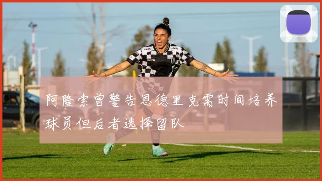 阿隆索曾警告恩德里克需时间培养球员但后者选择留队