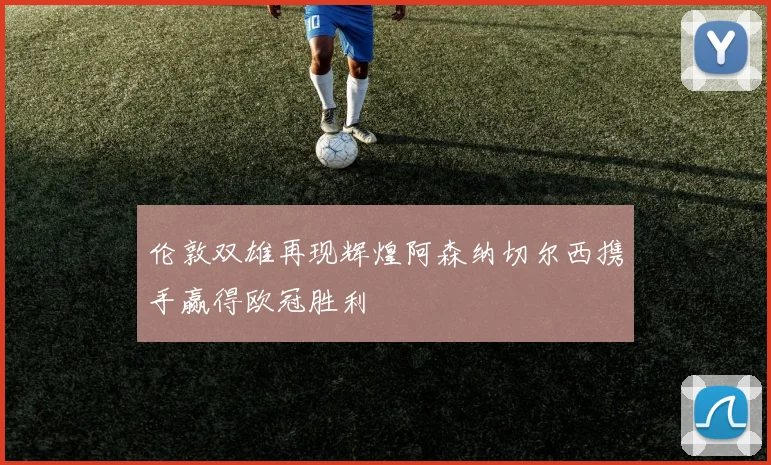 伦敦双雄再现辉煌阿森纳切尔西携手赢得欧冠胜利